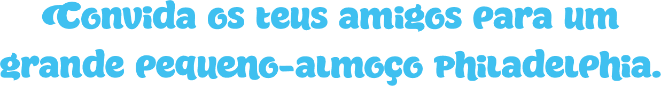 Convida os teus amigos para um grande pequeno-almoço Philadelphia.